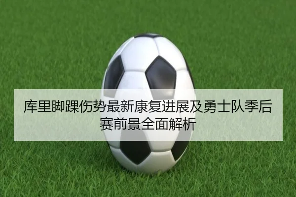 库里脚踝伤势最新康复进展及勇士队季后赛前景全面解析