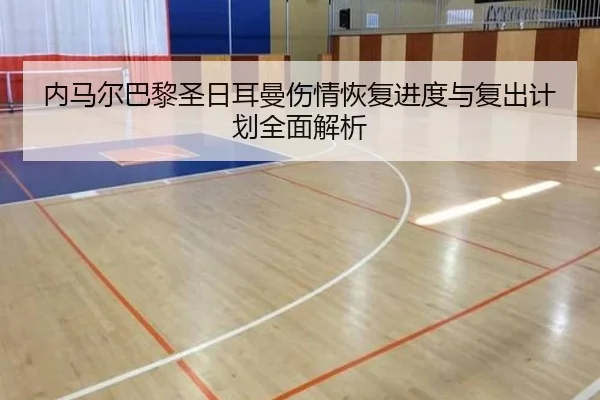 内马尔巴黎圣日耳曼伤情恢复进度与复出计划全面解析